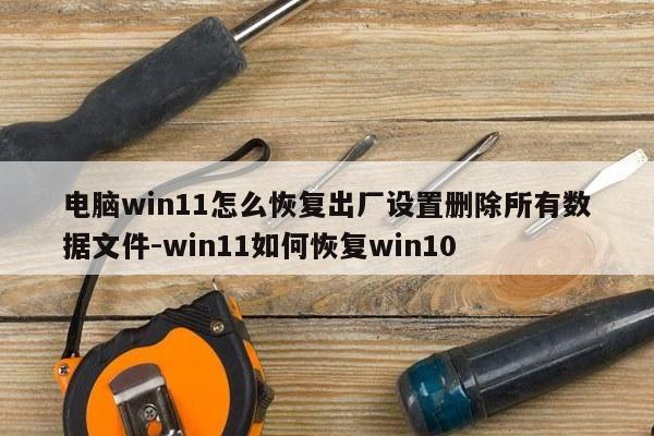 电脑win11怎么恢复出厂设置删除所有数据文件-win11如何恢复win10