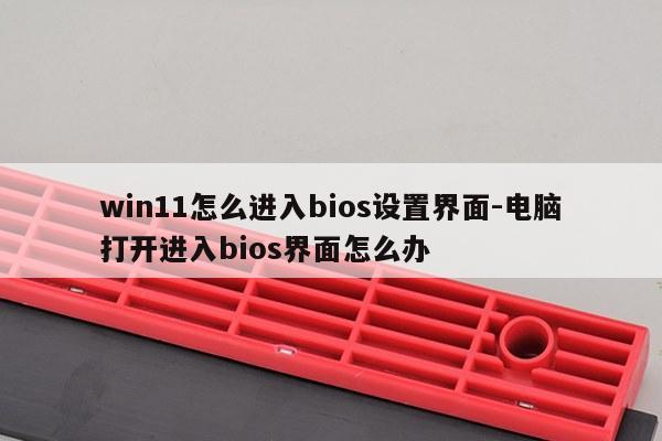 win11怎么进入bios设置界面-电脑打开进入bios界面怎么办