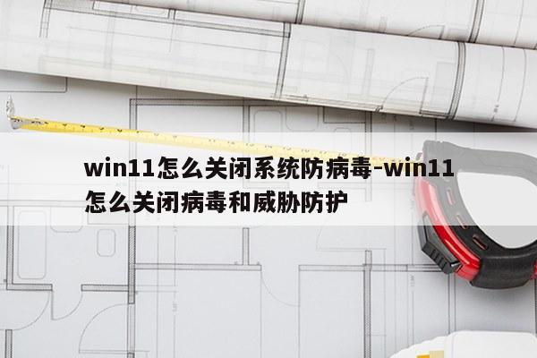 win11怎么关闭系统防病毒-win11怎么关闭病毒和威胁防护