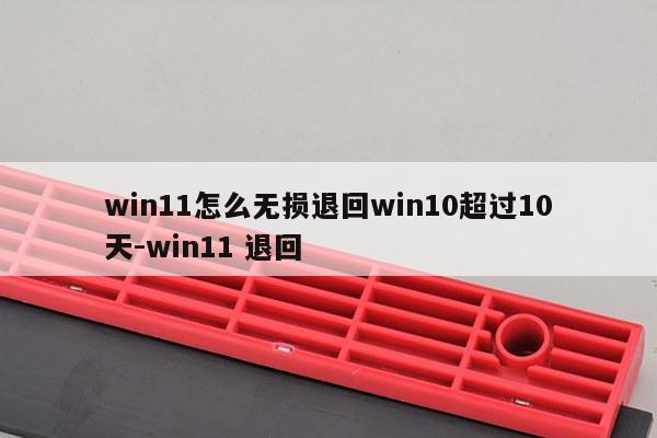 win11怎么无损退回win10超过10天-win11 退回