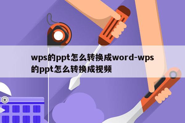 wps的ppt怎么转换成word-wps的ppt怎么转换成视频