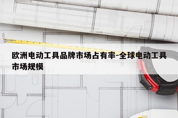 欧洲电动工具品牌市场占有率-全球电动工具市场规模