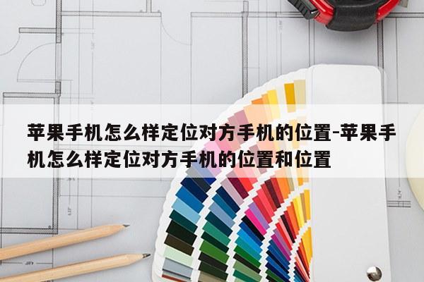 苹果手机怎么样定位对方手机的位置-苹果手机怎么样定位对方手机的位置和位置