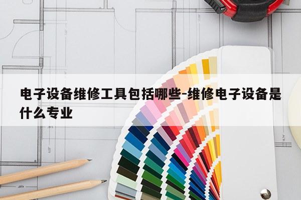 电子设备维修工具包括哪些-维修电子设备是什么专业