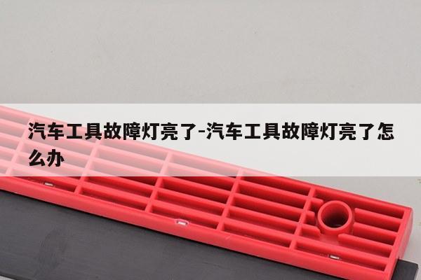汽车工具故障灯亮了-汽车工具故障灯亮了怎么办