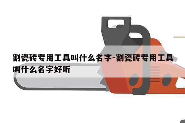 割瓷砖专用工具叫什么名字-割瓷砖专用工具叫什么名字好听