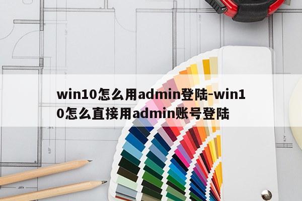 win10怎么用admin登陆-win10怎么直接用admin账号登陆