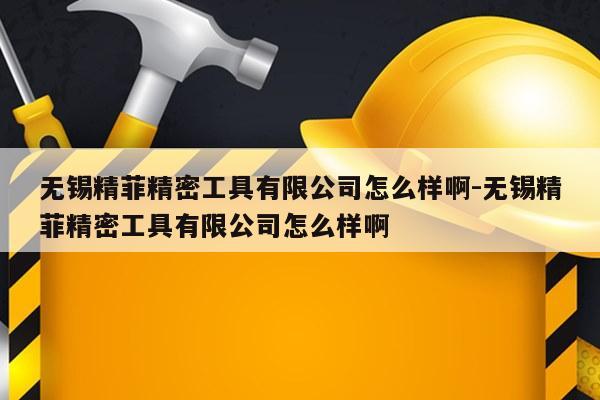无锡精菲精密工具有限公司怎么样啊-无锡精菲精密工具有限公司怎么样啊