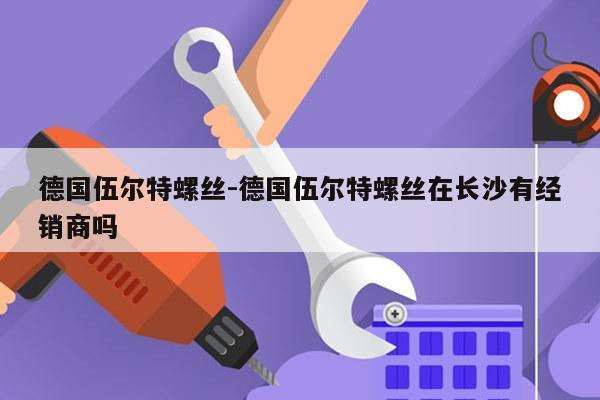 德国伍尔特螺丝-德国伍尔特螺丝在长沙有经销商吗