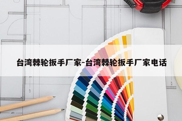 台湾棘轮扳手厂家-台湾棘轮扳手厂家电话