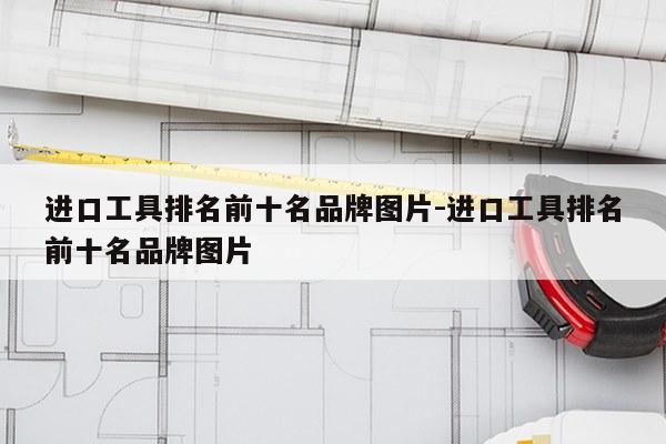 进口工具排名前十名品牌图片-进口工具排名前十名品牌图片