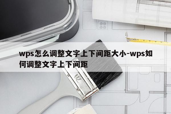 wps怎么调整文字上下间距大小-wps如何调整文字上下间距