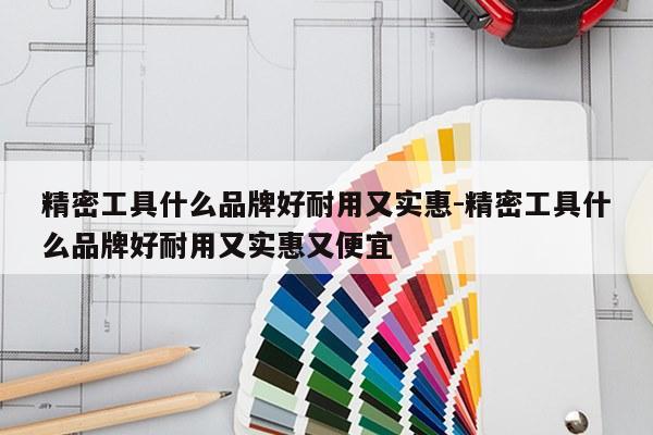 精密工具什么品牌好耐用又实惠-精密工具什么品牌好耐用又实惠又便宜