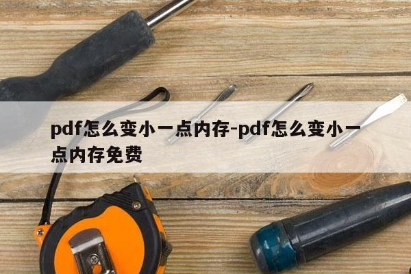 pdf怎么变小一点内存-pdf怎么变小一点内存免费
