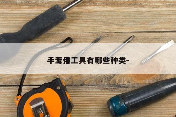 
手专用工具有哪些种类-
手工作