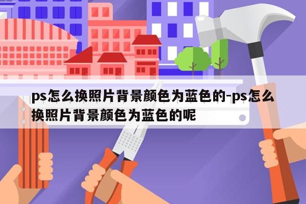 ps怎么换照片背景颜色为蓝色的-ps怎么换照片背景颜色为蓝色的呢