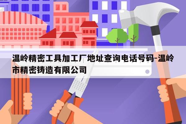 温岭精密工具加工厂地址查询电话号码-温岭市精密铸造有限公司