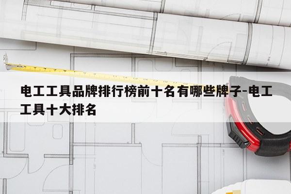 电工工具品牌排行榜前十名有哪些牌子-电工工具十大排名