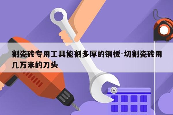 割瓷砖专用工具能割多厚的钢板-切割瓷砖用几万米的刀头
