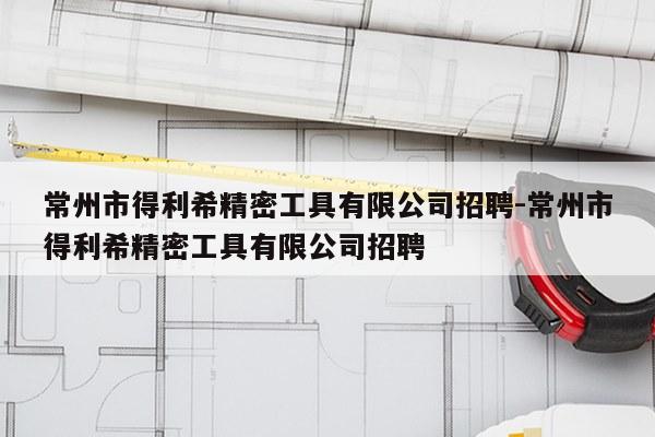 常州市得利希精密工具有限公司招聘-常州市得利希精密工具有限公司招聘