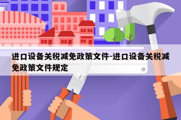 进口设备关税减免政策文件-进口设备关税减免政策文件规定