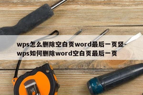 wps怎么删除空白页word最后一页竖-wps如何删除word空白页最后一页