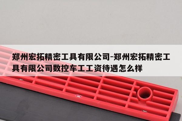 郑州宏拓精密工具有限公司-郑州宏拓精密工具有限公司数控车工工资待遇怎么样