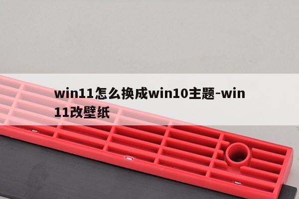 win11怎么换成win10主题-win11改壁纸