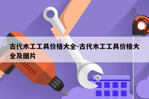 古代木工工具价格大全-古代木工工具价格大全及图片