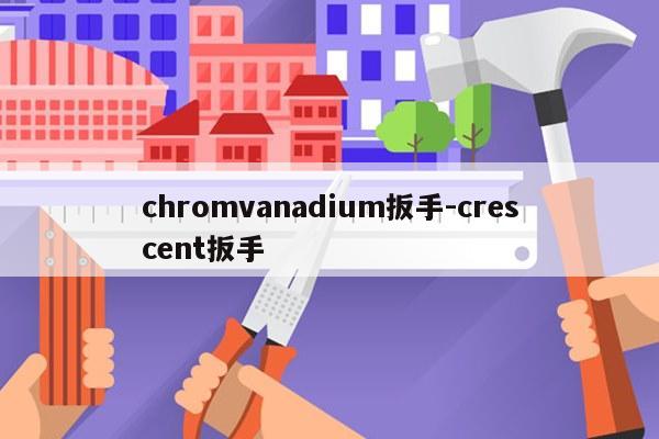 chromvanadium扳手-crescent扳手