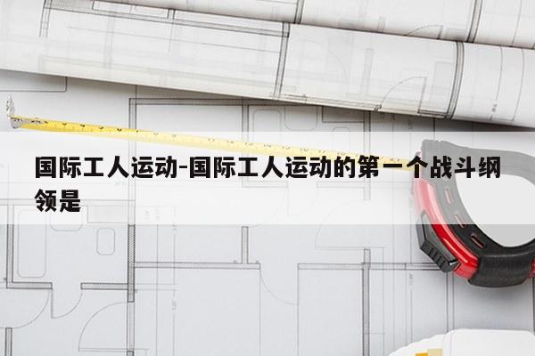 国际工人运动-国际工人运动的第一个战斗纲领是