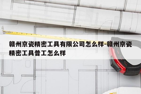 赣州京瓷精密工具有限公司怎么样-赣州京瓷精密工具普工怎么样