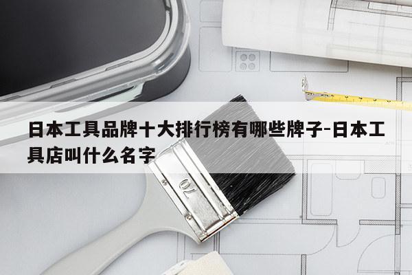 日本工具品牌十大排行榜有哪些牌子-日本工具店叫什么名字