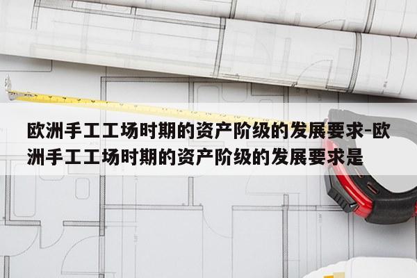 欧洲手工工场时期的资产阶级的发展要求-欧洲手工工场时期的资产阶级的发展要求是