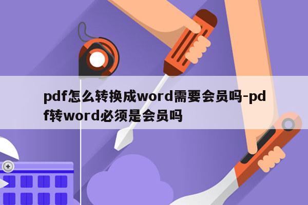 pdf怎么转换成word需要会员吗-pdf转word必须是会员吗