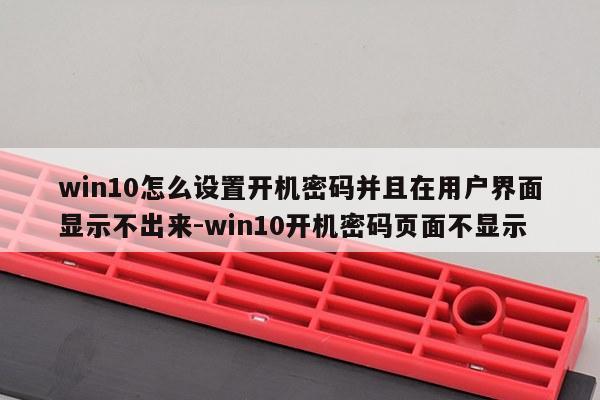 win10怎么设置开机密码并且在用户界面显示不出来-win10开机密码页面不显示