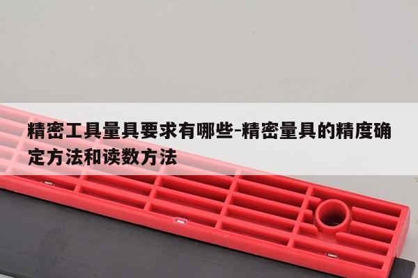 精密工具量具要求有哪些-精密量具的精度确定方法和读数方法