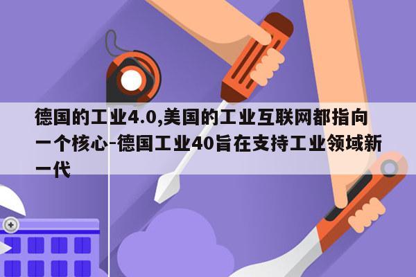 德国的工业4.0,美国的工业互联网都指向一个核心-德国工业40旨在支持工业领域新一代
