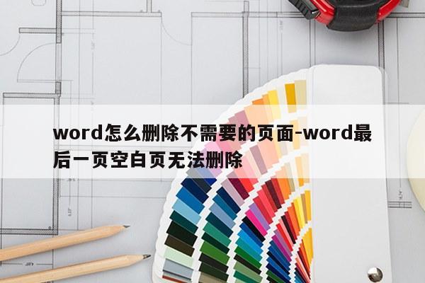 word怎么删除不需要的页面-word最后一页空白页无法删除