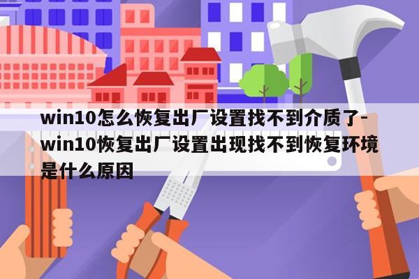 win10怎么恢复出厂设置找不到介质了-win10恢复出厂设置出现找不到恢复环境是什么原因