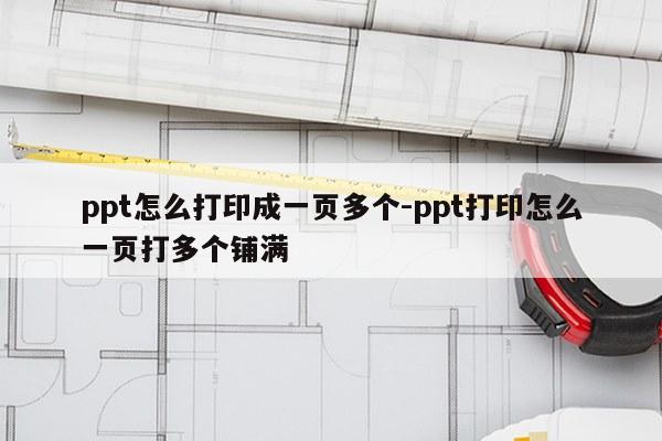 ppt怎么打印成一页多个-ppt打印怎么一页打多个铺满