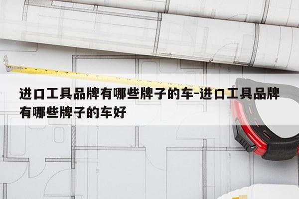 进口工具品牌有哪些牌子的车-进口工具品牌有哪些牌子的车好