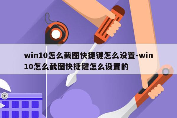 win10怎么截图快捷键怎么设置-win10怎么截图快捷键怎么设置的