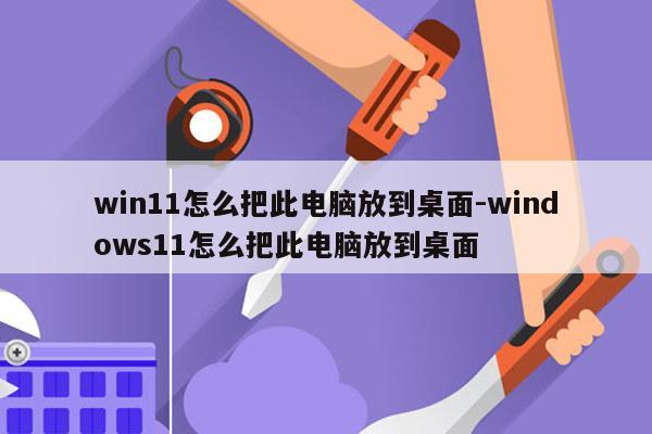win11怎么把此电脑放到桌面-windows11怎么把此电脑放到桌面