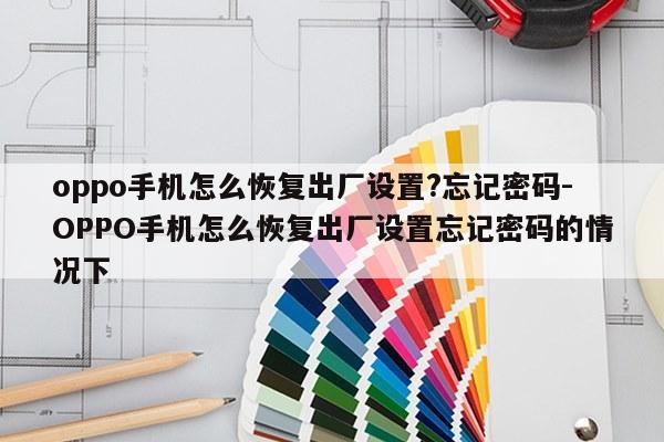 oppo手机怎么恢复出厂设置?忘记密码-OPPO手机怎么恢复出厂设置忘记密码的情况下