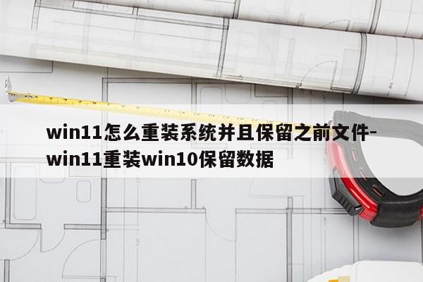 win11怎么重装系统并且保留之前文件-win11重装win10保留数据