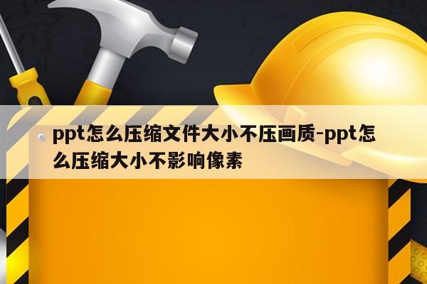 ppt怎么压缩文件大小不压画质-ppt怎么压缩大小不影响像素