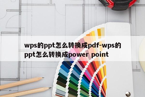wps的ppt怎么转换成pdf-wps的ppt怎么转换成power point