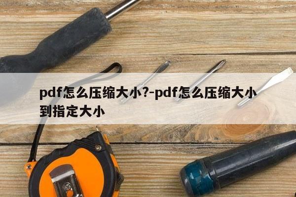 pdf怎么压缩大小?-pdf怎么压缩大小到指定大小