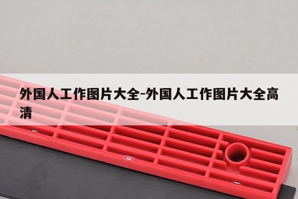 外国人工作图片大全-外国人工作图片大全高清